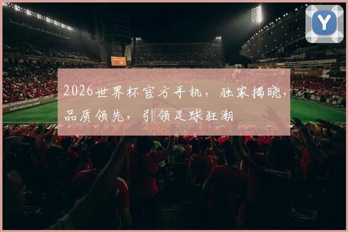 2026世界杯官方手机，独家揭晓，品质领先，引领足球狂潮