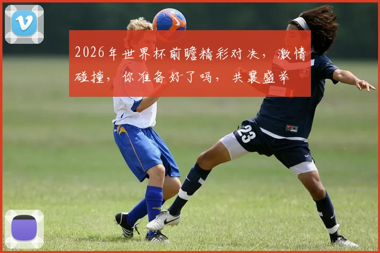 2026年世界杯前瞻精彩对决，激情碰撞，你准备好了吗，共襄盛举