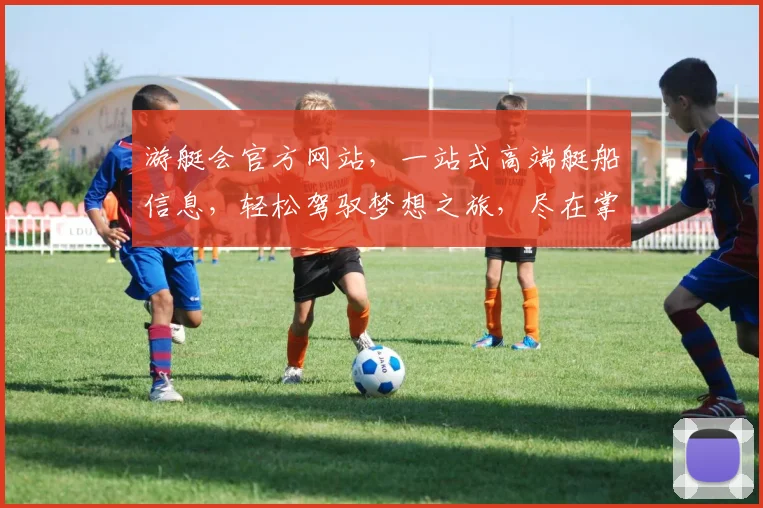 游艇会官方网站，一站式高端艇船信息，轻松驾驭梦想之旅，尽在掌握