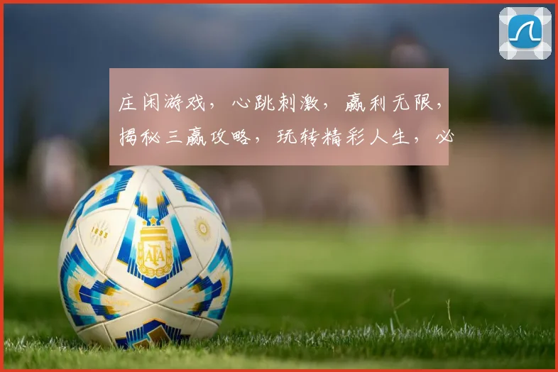 庄闲游戏，心跳刺激，赢利无限，揭秘三赢攻略，玩转精彩人生，必看