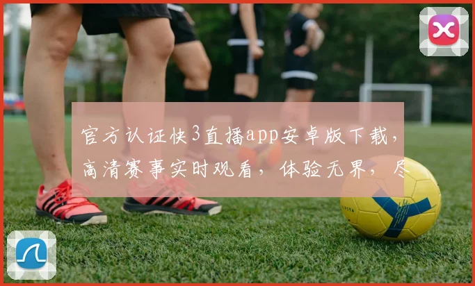 官方认证快3直播app安卓版下载，高清赛事实时观看，体验无界，尽享竞技盛宴，三重福利，速来下载