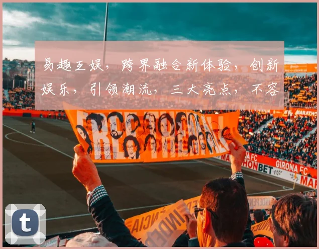 易趣互娱，跨界融合新体验，创新娱乐，引领潮流，三大亮点，不容错过，探索无限可能。