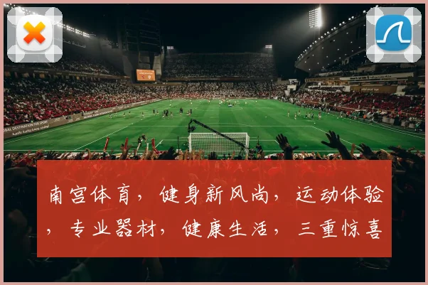 南宫体育，健身新风尚，运动体验，专业器材，健康生活，三重惊喜，等你来挑战