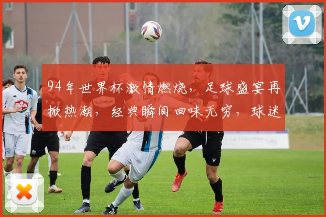 94年世界杯激情燃烧，足球盛宴再掀热潮，经典瞬间回味无穷，球迷情怀共分享。