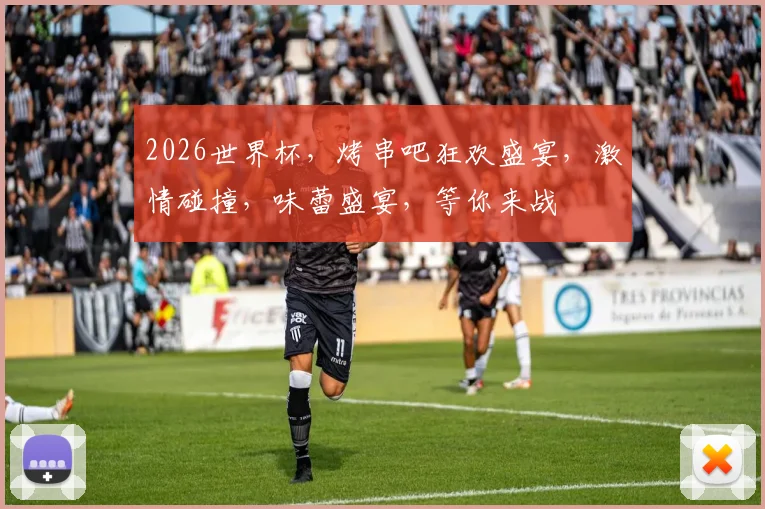 2026世界杯，烤串吧狂欢盛宴，激情碰撞，味蕾盛宴，等你来战