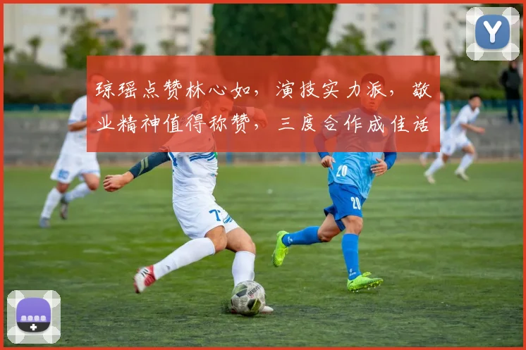 琼瑶点赞林心如，演技实力派，敬业精神值得称赞，三度合作成佳话，备受观众喜爱。