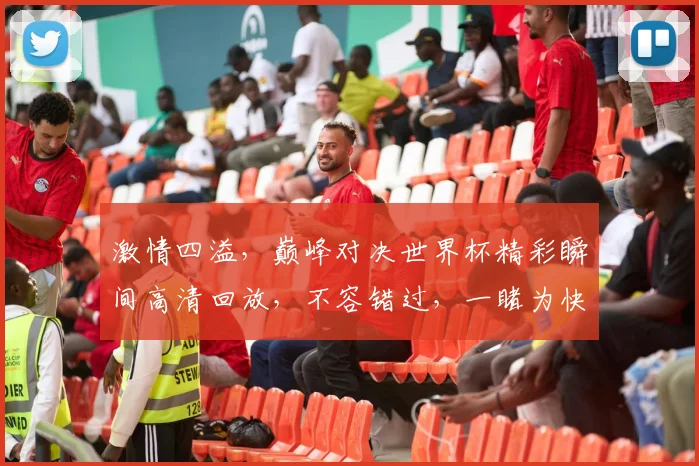 激情四溢，巅峰对决世界杯精彩瞬间高清回放，不容错过，一睹为快，
