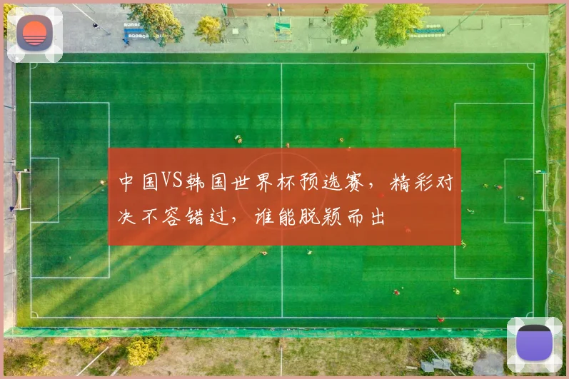 中国VS韩国世界杯预选赛，精彩对决不容错过，谁能脱颖而出