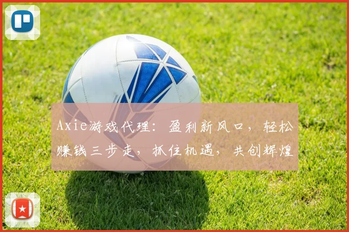 Axie游戏代理：盈利新风口，轻松赚钱三步走，抓住机遇，共创辉煌，