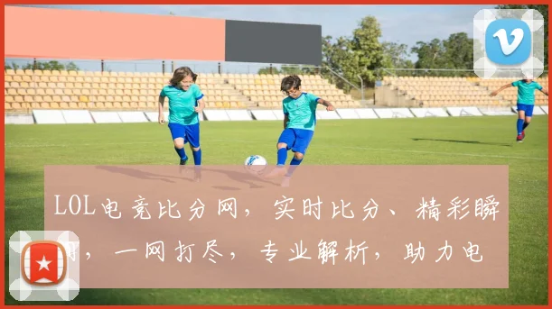 LOL电竞比分网，实时比分、精彩瞬间，一网打尽，专业解析，助力电竞迷