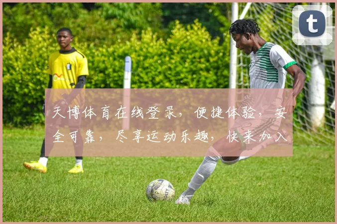天博体育在线登录，便捷体验，安全可靠，尽享运动乐趣，快来加入我们