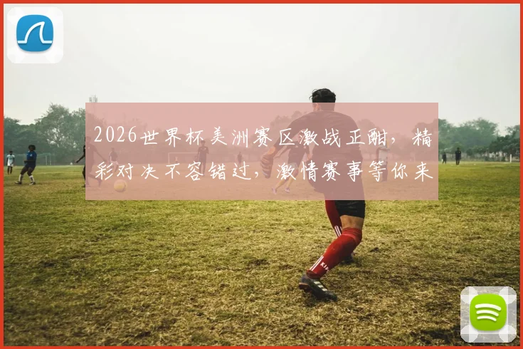 2026世界杯美洲赛区激战正酣，精彩对决不容错过，激情赛事等你来观