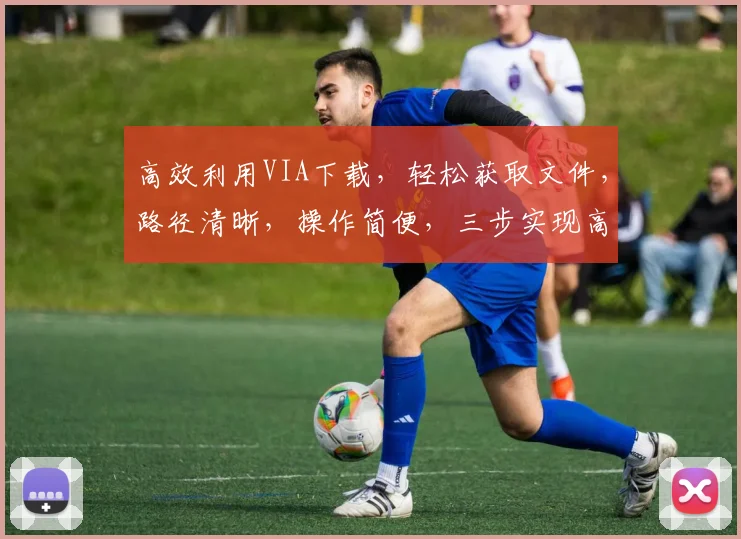 高效利用VIA下载，轻松获取文件，路径清晰，操作简便，三步实现高效下载，体验流畅无阻。