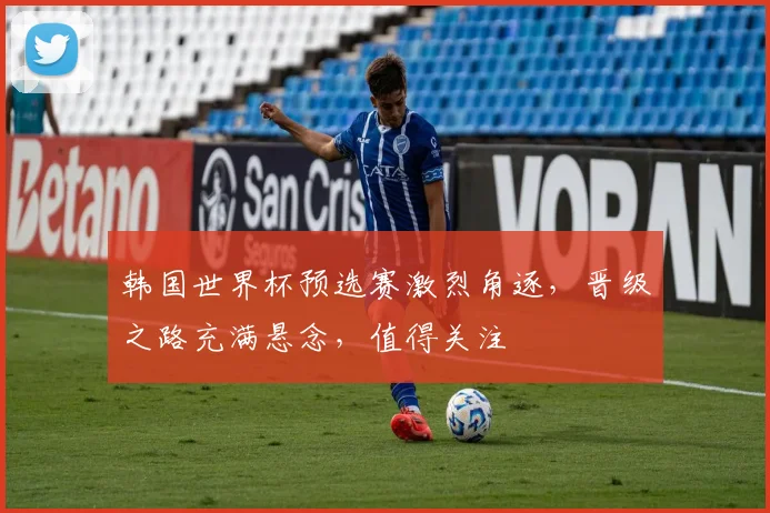 韩国世界杯预选赛激烈角逐，晋级之路充满悬念，值得关注