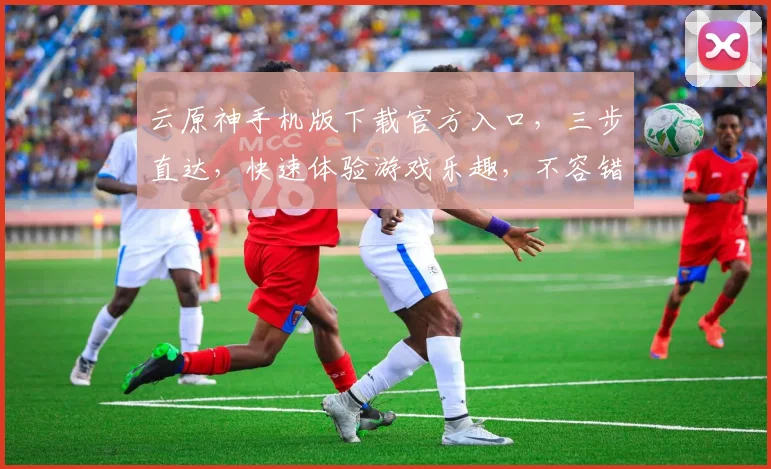 云原神手机版下载官方入口，三步直达，快速体验游戏乐趣，不容错过，必看指南
